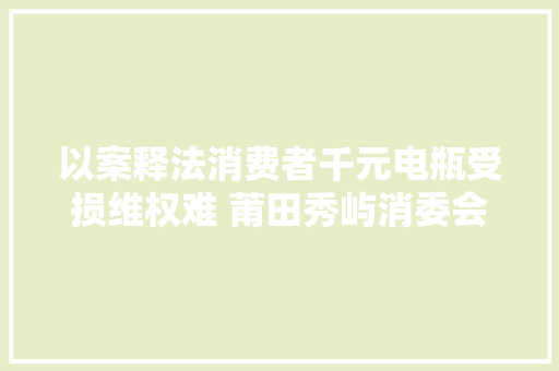 以案释法消费者千元电瓶受损维权难 莆田秀屿消委会来协助
