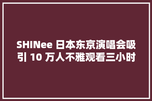 SHINee 日本东京演唱会吸引 10 万人不雅观看三小时唱28首歌