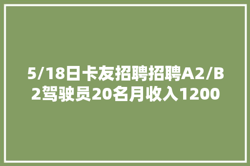 5/18日卡友招聘招聘A2/B2驾驶员20名月收入1200018000元