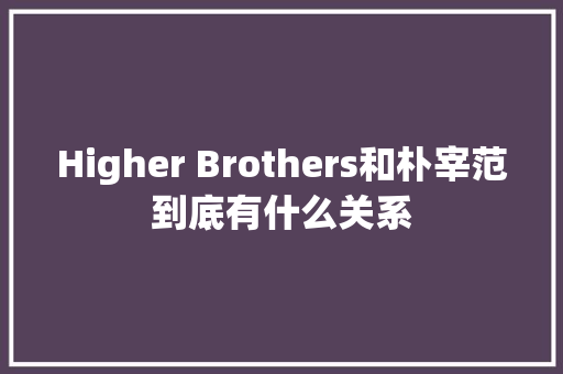 Higher Brothers和朴宰范到底有什么关系