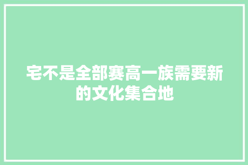 宅不是全部赛高一族需要新的文化集合地