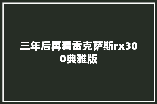 三年后再看雷克萨斯rx300典雅版