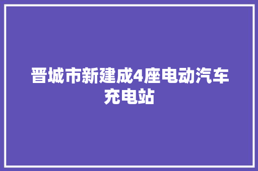 晋城市新建成4座电动汽车充电站
