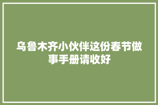 乌鲁木齐小伙伴这份春节做事手册请收好