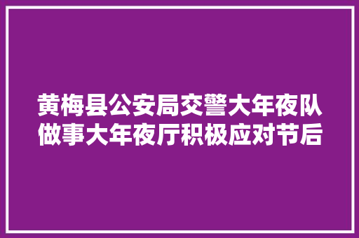 黄梅县公安局交警大年夜队做事大年夜厅积极应对节后营业解决高峰