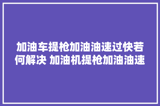 加油车提枪加油油速过快若何解决 加油机提枪加油油速过快