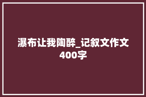瀑布让我陶醉_记叙文作文400字