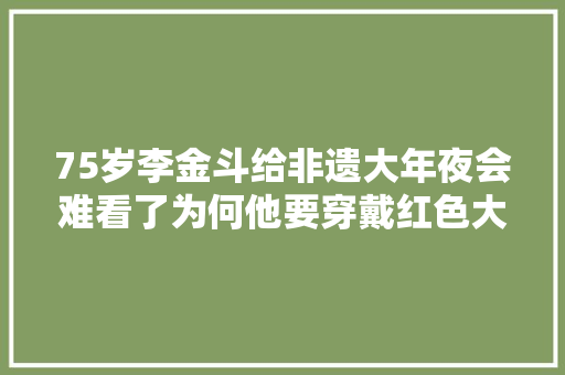 75岁李金斗给非遗大年夜会难看了为何他要穿戴红色大年夜褂唱宁靖歌词