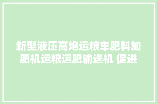 新型液压高炮运粮车肥料加肥机运粮运肥输送机 促进新农村培植