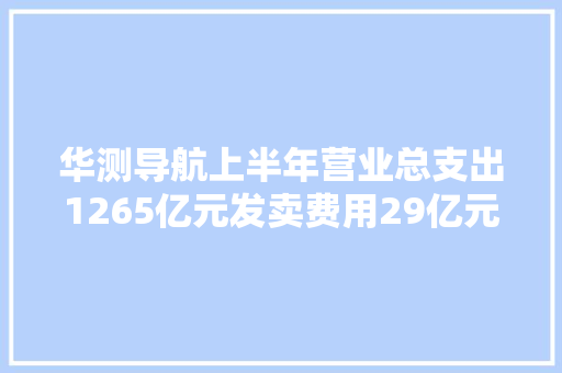 华测导航上半年营业总支出1265亿元发卖费用29亿元