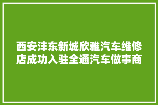 西安沣东新城欣雅汽车维修店成功入驻全通汽车做事商