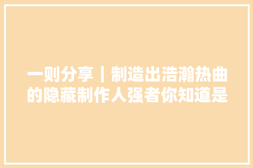 一则分享｜制造出浩瀚热曲的隐藏制作人强者你知道是谁吗
