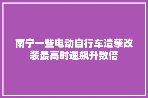 南宁一些电动自行车造孽改装最高时速飙升数倍