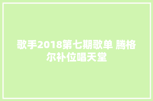 歌手2018第七期歌单 腾格尔补位唱天堂