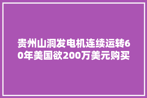 贵州山洞发电机连续运转60年美国欲200万美元购买中方不卖