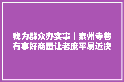 我为群众办实事丨泰州寺巷有事好商量让老庶平易近决定自己的事儿