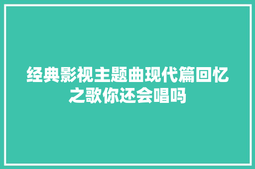 经典影视主题曲现代篇回忆之歌你还会唱吗