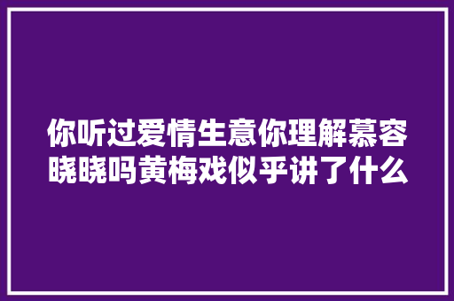 你听过爱情生意你理解慕容晓晓吗黄梅戏似乎讲了什么