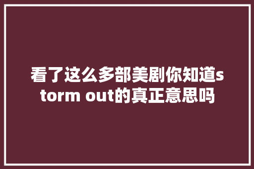看了这么多部美剧你知道storm out的真正意思吗
