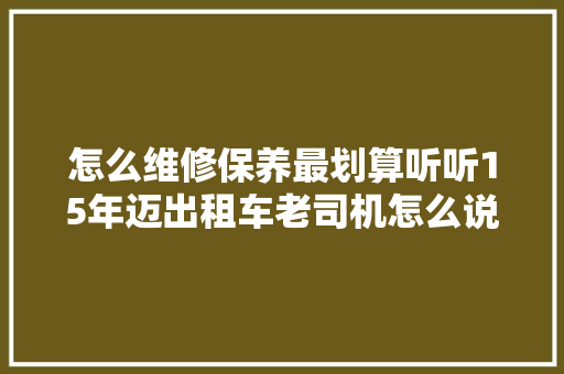怎么维修保养最划算听听15年迈出租车老司机怎么说