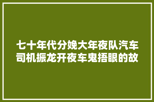 七十年代分娩大年夜队汽车司机振龙开夜车鬼捂眼的故事