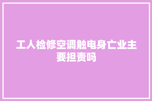 工人检修空调触电身亡业主要担责吗