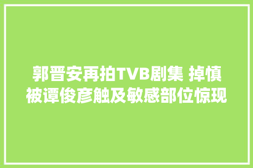 郭晋安再拍TVB剧集 掉慎被谭俊彦触及敏感部位惊现Mary嘴笑爆全场