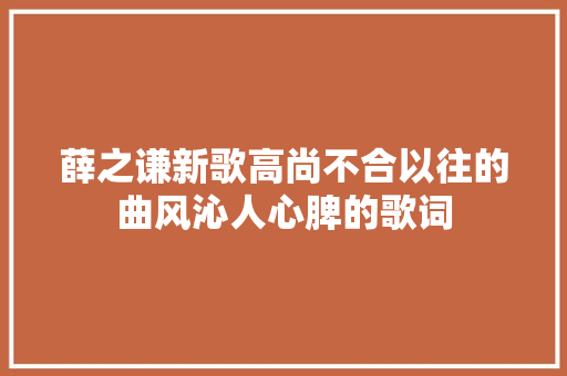 薛之谦新歌高尚不合以往的曲风沁人心脾的歌词