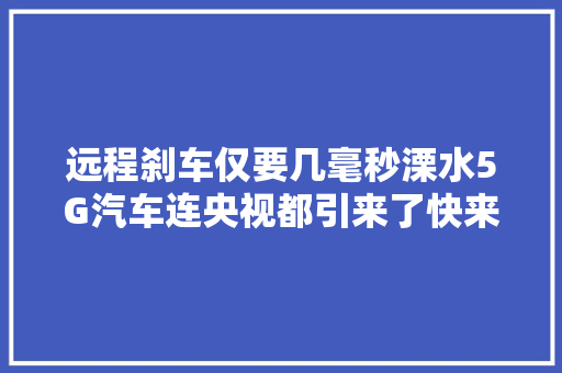 远程刹车仅要几毫秒溧水5G汽车连央视都引来了快来围不雅观～