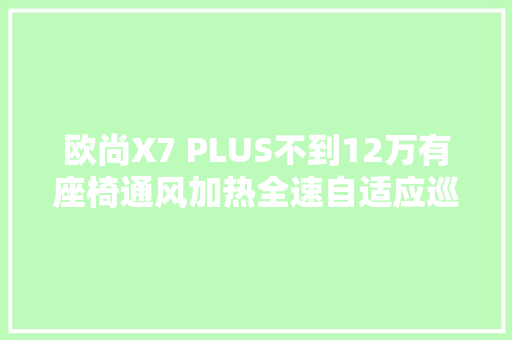 欧尚X7 PLUS不到12万有座椅通风加热全速自适应巡航性价比高