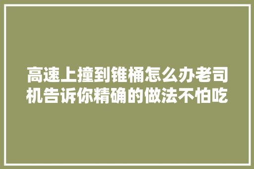 高速上撞到锥桶怎么办老司机告诉你精确的做法不怕吃亏