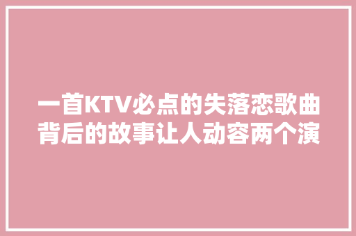 一首KTV必点的失落恋歌曲背后的故事让人动容两个演唱版本比拟