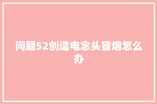 问题52创造电念头冒烟怎么办