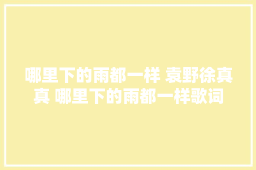 哪里下的雨都一样 袁野徐真真 哪里下的雨都一样歌词