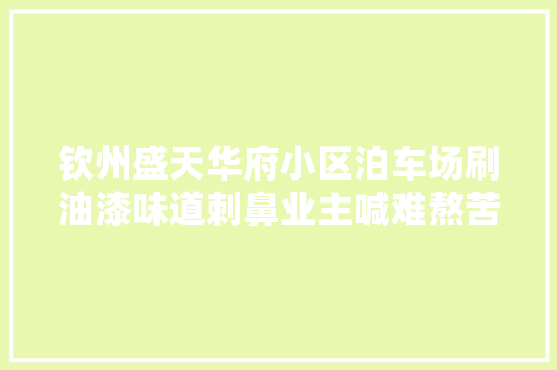 钦州盛天华府小区泊车场刷油漆味道刺鼻业主喊难熬苦楚
