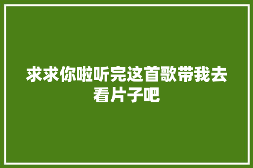 求求你啦听完这首歌带我去看片子吧