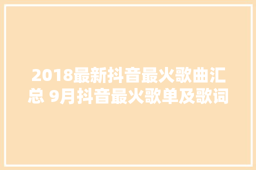 2018最新抖音最火歌曲汇总 9月抖音最火歌单及歌词