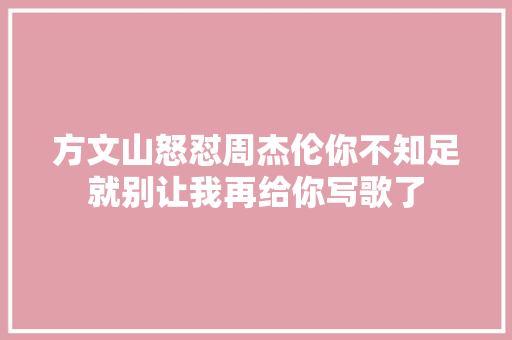 方文山怒怼周杰伦你不知足就别让我再给你写歌了