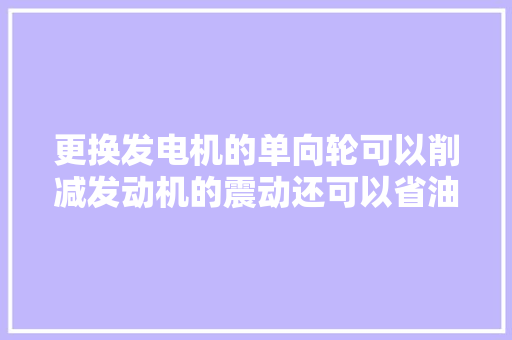 更换发电机的单向轮可以削减发动机的震动还可以省油靠得住吗