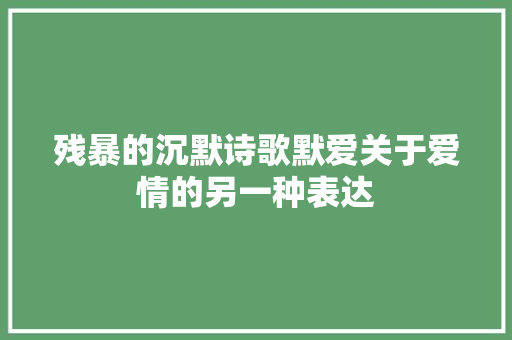 残暴的沉默诗歌默爱关于爱情的另一种表达