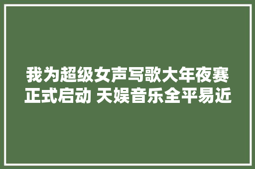 我为超级女声写歌大年夜赛正式启动 天娱音乐全平易近收歌