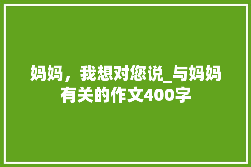 妈妈，我想对您说_与妈妈有关的作文400字