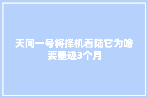 天问一号将择机着陆它为啥要墨迹3个月