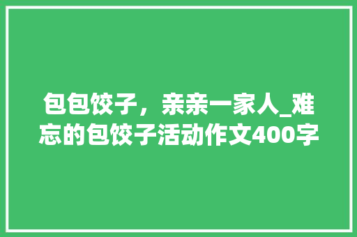 包包饺子，亲亲一家人_难忘的包饺子活动作文400字