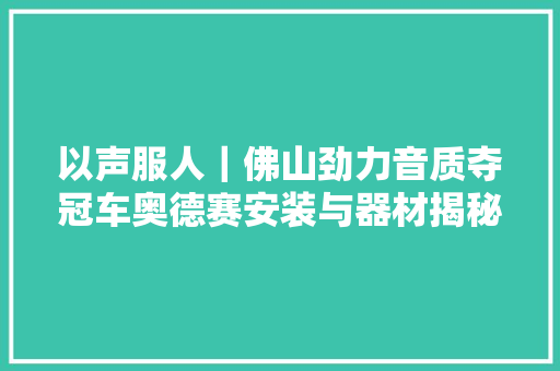以声服人｜佛山劲力音质夺冠车奥德赛安装与器材揭秘