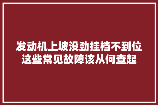 发动机上坡没劲挂档不到位这些常见故障该从何查起