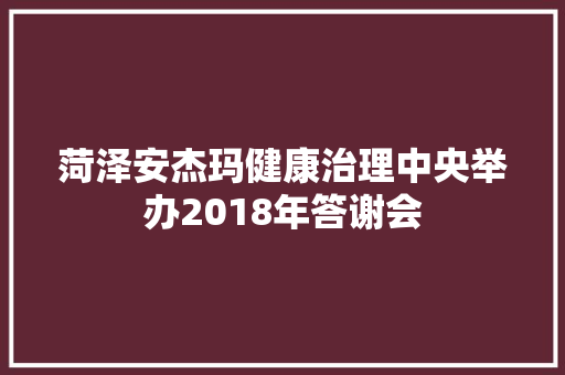 菏泽安杰玛健康治理中央举办2018年答谢会