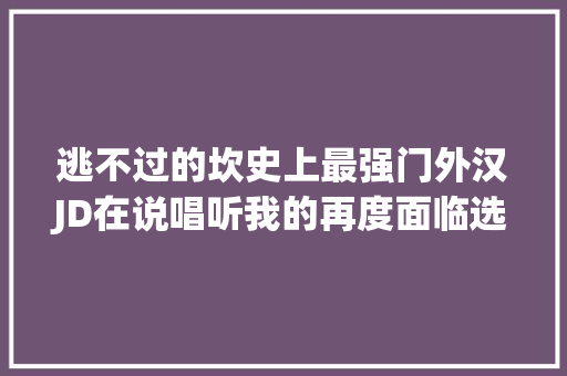 逃不过的坎史上最强门外汉JD在说唱听我的再度面临选择门