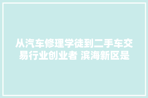 从汽车修理学徒到二手车交易行业创业者 滨海新区是一个充满欲望的地方