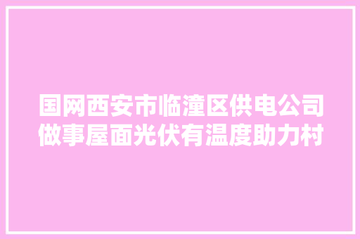 国网西安市临潼区供电公司做事屋面光伏有温度助力村落振兴提速度